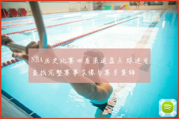 NBA历史比赛回看渠道盘点 球迷可查找完整赛事录像与赛季集锦