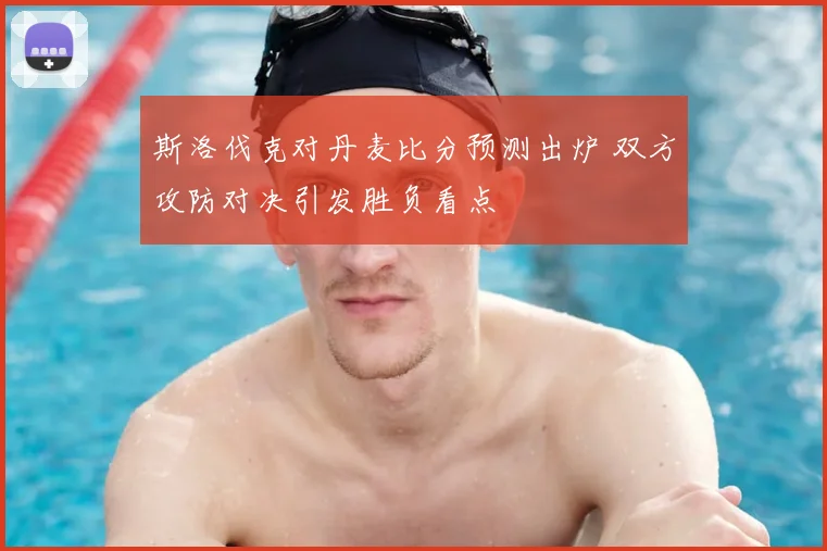斯洛伐克对丹麦比分预测出炉 双方攻防对决引发胜负看点