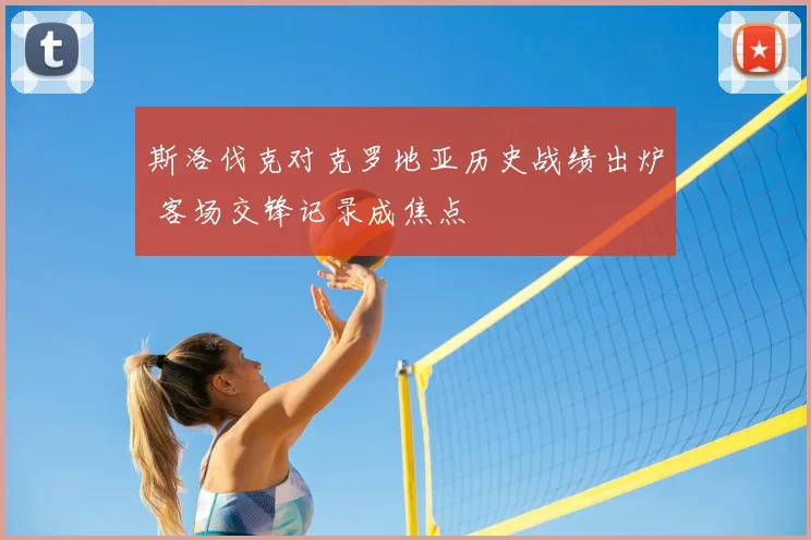 斯洛伐克对克罗地亚历史战绩出炉 客场交锋记录成焦点