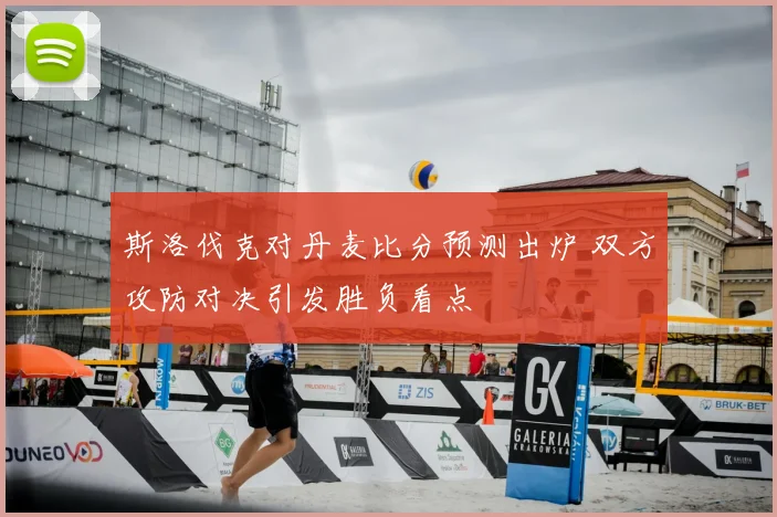 斯洛伐克对丹麦比分预测出炉 双方攻防对决引发胜负看点