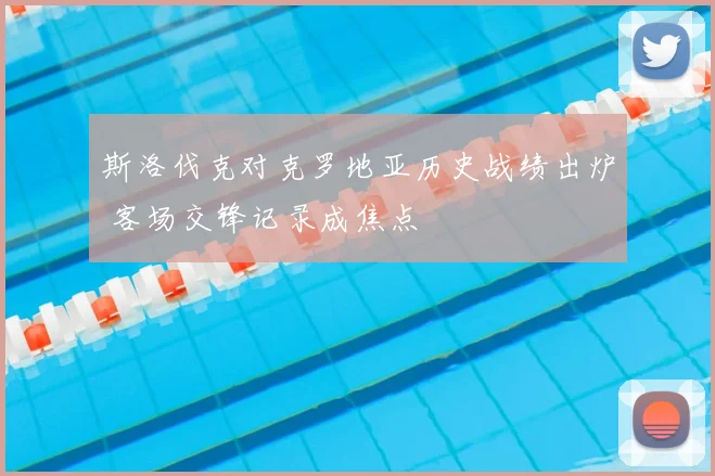 斯洛伐克对克罗地亚历史战绩出炉 客场交锋记录成焦点