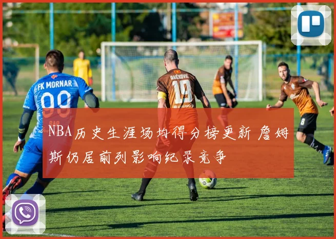 NBA历史生涯场均得分榜更新 詹姆斯仍居前列影响纪录竞争