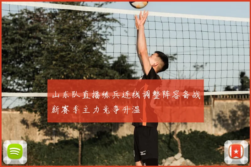 山东队直播练兵连线调整阵容备战新赛季主力竞争升温